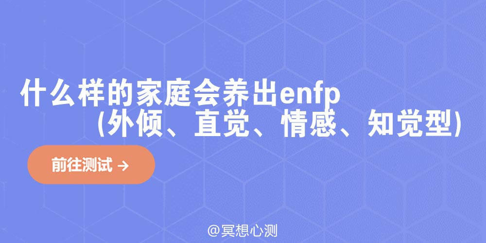 什么样的家庭会养出enfp(外倾、直觉、情感、知觉型)